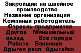 Закройщик на швейное производство › Название организации ­ Компания-работодатель › Отрасль предприятия ­ Другое › Минимальный оклад ­ 1 - Все города Работа » Вакансии   . Адыгея респ.,Адыгейск г.